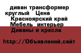 диван трансформер круглый › Цена ­ 10 000 - Красноярский край Мебель, интерьер » Диваны и кресла   